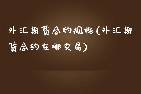 外汇期货合约规格(外汇期货合约在哪交易)_https://www.zztgc.com_黄金期货_第1张