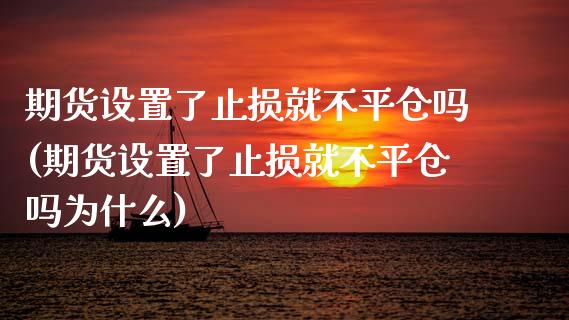 期货设置了止损就不平仓吗(期货设置了止损就不平仓吗为什么)_https://www.zztgc.com_期货入门_第1张