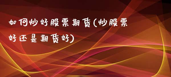如何炒好股票期货(炒股票好还是期货好)_https://www.zztgc.com_期货直播_第1张