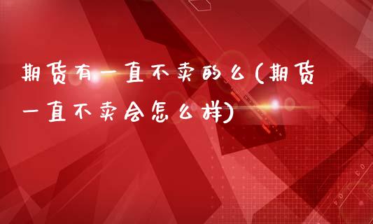 期货有一直不卖的么(期货一直不卖会怎么样)_https://www.zztgc.com_原油期货_第1张