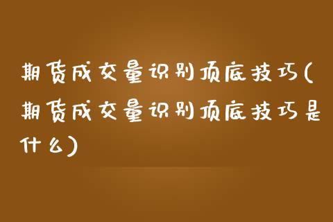 期货成交量识别顶底技巧(期货成交量识别顶底技巧是什么)_https://www.zztgc.com_期货入门_第1张