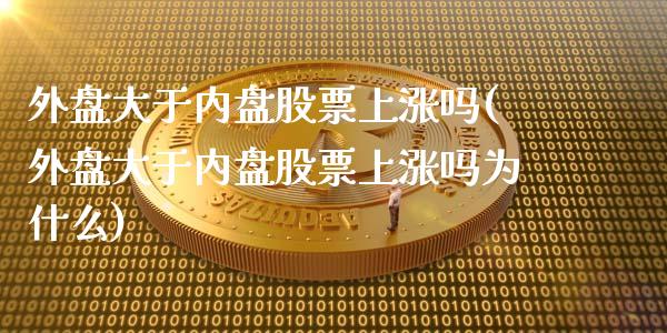 外盘大于内盘股票上涨吗(外盘大于内盘股票上涨吗为什么)_https://www.zztgc.com_原油期货_第1张