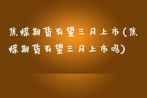 焦煤期货有望三月上市(焦煤期货有望三月上市吗)_https://www.zztgc.com_期货行情_第1张