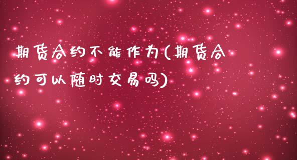 期货合约不能作为(期货合约可以随时交易吗)_https://www.zztgc.com_期货入门_第1张