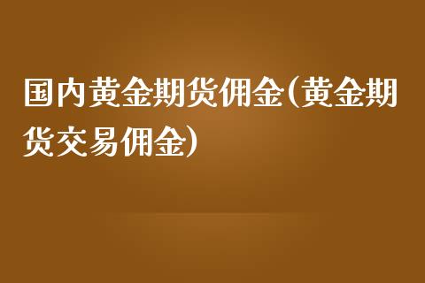 国内黄金期货佣金(黄金期货交易佣金)_https://www.zztgc.com_原油期货_第1张