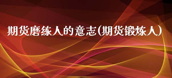 期货磨练人的意志(期货锻炼人)_https://www.zztgc.com_期货直播_第1张