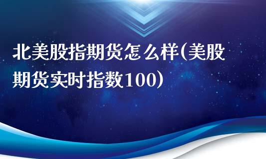 北美股指期货怎么样(美股期货实时指数100)_https://www.zztgc.com_期货直播_第1张