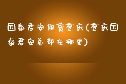 国泰君安期货重庆(重庆国泰君安总部在哪里)_https://www.zztgc.com_原油期货_第1张