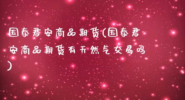 国泰君安商品期货(国泰君安商品期货有天然气交易吗)_https://www.zztgc.com_原油期货_第1张