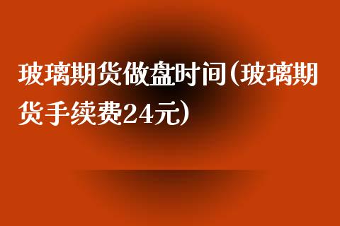 玻璃期货做盘时间(玻璃期货手续费24元)_https://www.zztgc.com_原油期货_第1张