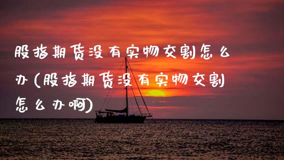 股指期货没有实物交割怎么办(股指期货没有实物交割怎么办啊)_https://www.zztgc.com_期货行情_第1张