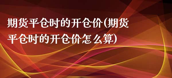 期货平仓时的开仓价(期货平仓时的开仓价怎么算)_https://www.zztgc.com_原油期货_第1张