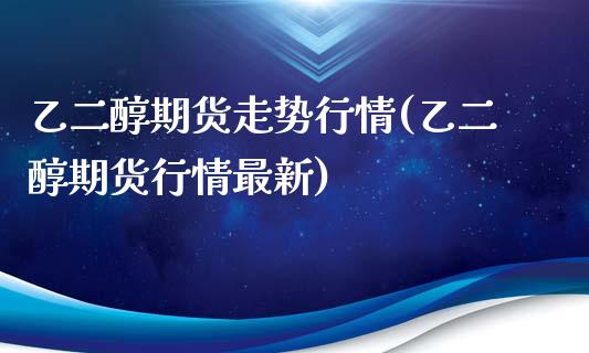 乙二醇期货走势行情(乙二醇期货行情最新)_https://www.zztgc.com_期货行情_第1张
