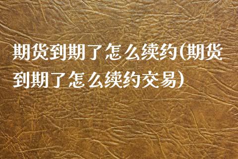 期货到期了怎么续约(期货到期了怎么续约交易)_https://www.zztgc.com_期货直播_第1张
