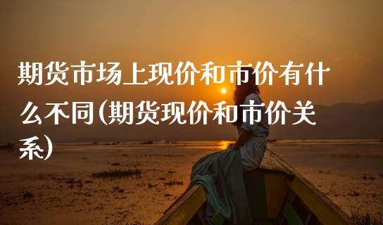 期货市场上现价和市价有什么不同(期货现价和市价关系)_https://www.zztgc.com_期货直播_第1张