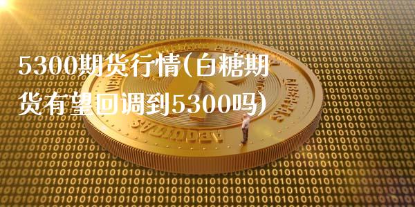 5300期货行情(白糖期货有望回调到5300吗)_https://www.zztgc.com_期货开户_第1张