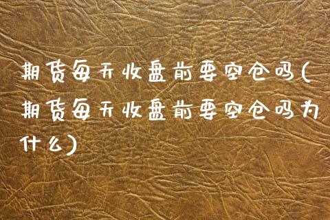 期货每天收盘前要空仓吗(期货每天收盘前要空仓吗为什么)_期货行情_第1张_珍投期货网 期货每天收盘前要空仓吗(期货每天收盘前要空仓吗为什么)_https://www.zztgc.com_期货行情_第1张
