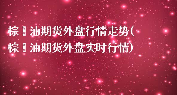 棕榈油期货外盘行情走势(棕榈油期货外盘实时行情)_https://www.zztgc.com_期货入门_第1张