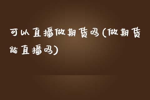可以直播做期货吗(做期货能直播吗)_https://www.zztgc.com_期货入门_第1张
