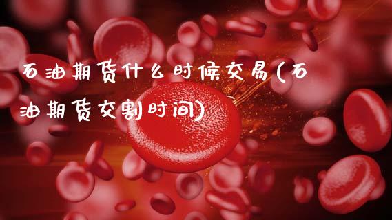 石油期货什么时候交易(石油期货交割时间)_https://www.zztgc.com_期货行情_第1张