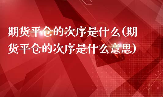 期货平仓的次序是什么(期货平仓的次序是什么意思)_https://www.zztgc.com_期货直播_第1张