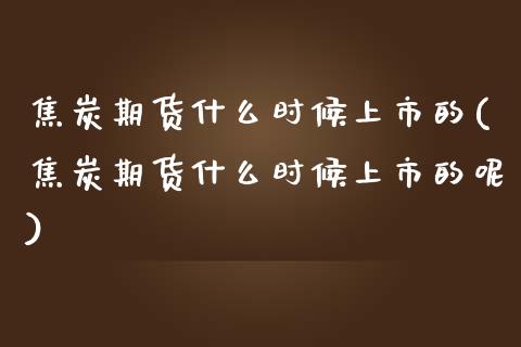 焦炭期货什么时候上市的(焦炭期货什么时候上市的呢)_https://www.zztgc.com_期货直播_第1张
