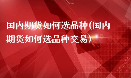 国内期货如何选品种(国内期货如何选品种交易)_https://www.zztgc.com_期货行情_第1张