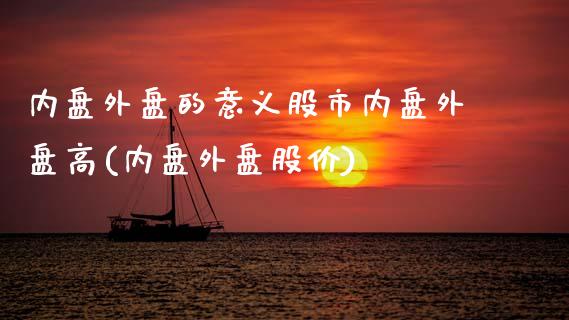 内盘外盘的意义股市内盘外盘高(内盘外盘股价)_https://www.zztgc.com_期货直播_第1张