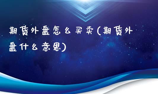 期货外盘怎么买卖(期货外盘什么意思)_https://www.zztgc.com_原油期货_第1张