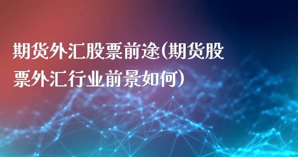 期货外汇股票前途(期货股票外汇行业前景如何)_https://www.zztgc.com_期货行情_第1张