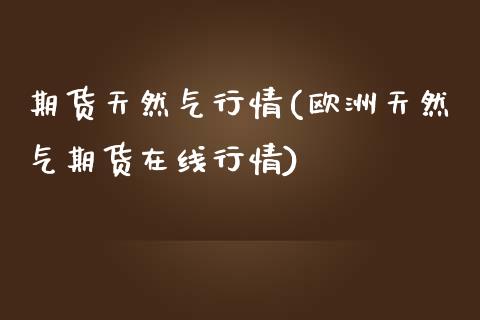 期货天然气行情(欧洲天然气期货在线行情)_https://www.zztgc.com_原油期货_第1张