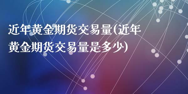 近年黄金期货交易量(近年黄金期货交易量是多少)_https://www.zztgc.com_期货入门_第1张