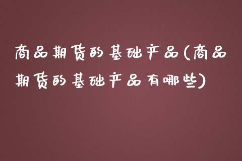 商品期货的基础产品(商品期货的基础产品有哪些)_https://www.zztgc.com_期货直播_第1张