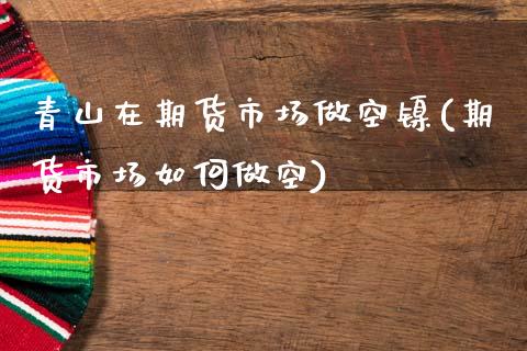 青山在期货市场做空镍(期货市场如何做空)_https://www.zztgc.com_期货入门_第1张