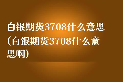 白银期货3708什么意思(白银期货3708什么意思啊)_https://www.zztgc.com_期货入门_第1张