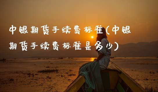 中银期货手续费标准(中银期货手续费标准是多少)_https://www.zztgc.com_期货入门_第1张