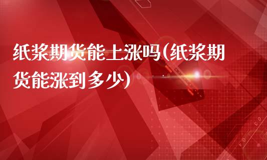 纸浆期货能上涨吗(纸浆期货能涨到多少)_https://www.zztgc.com_期货直播_第1张