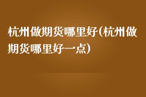 杭州做期货哪里好(杭州做期货哪里好一点)_https://www.zztgc.com_期货直播_第1张