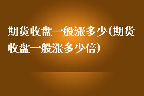 期货收盘一般涨多少(期货收盘一般涨多少倍)_https://www.zztgc.com_期货行情_第1张
