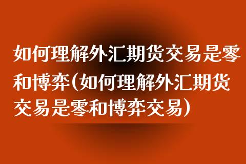 如何理解外汇期货交易是零和博弈(如何理解外汇期货交易是零和博弈交易)_https://www.zztgc.com_期货行情_第1张