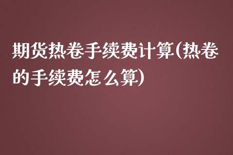期货热卷手续费计算(热卷的手续费怎么算)_https://www.zztgc.com_期货开户_第1张