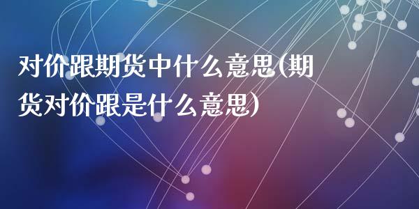 对价跟期货中什么意思(期货对价跟是什么意思)_https://www.zztgc.com_期货行情_第1张