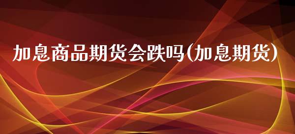 加息商品期货会跌吗(加息期货)_https://www.zztgc.com_原油期货_第1张
