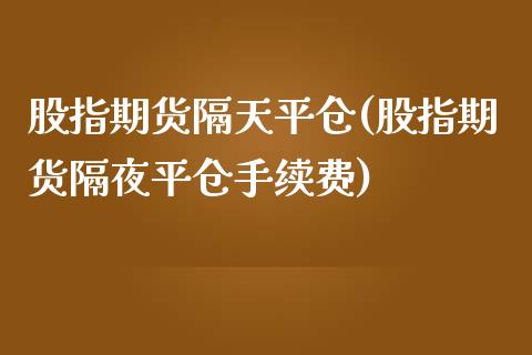 股指期货隔天平仓(股指期货隔夜平仓手续费)_https://www.zztgc.com_期货行情_第1张