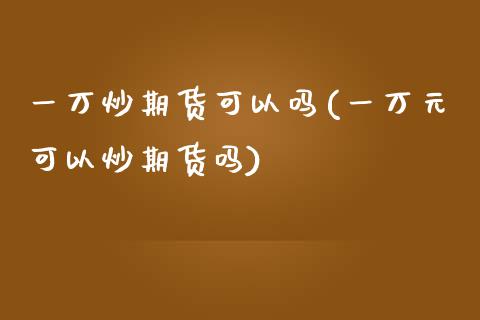 一万炒期货可以吗(一万元可以炒期货吗)_https://www.zztgc.com_原油期货_第1张