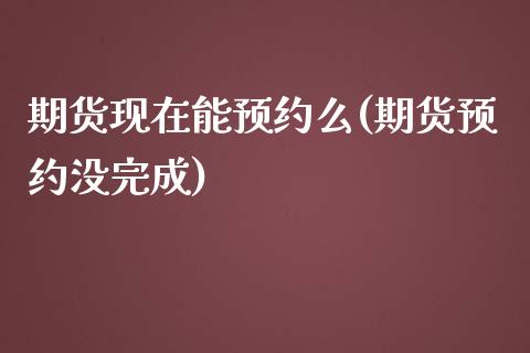 期货现在能预约么(期货预约没完成)_https://www.zztgc.com_期货行情_第1张
