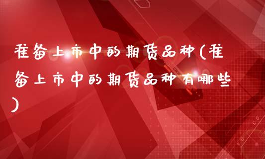 准备上市中的期货品种(准备上市中的期货品种有哪些)_原油期货_第1张_珍投期货网 准备上市中的期货品种(准备上市中的期货品种有哪些)_https://www.zztgc.com_原油期货_第1张