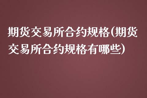 期货交易所合约规格(期货交易所合约规格有哪些)_https://www.zztgc.com_期货行情_第1张