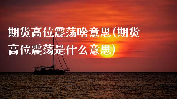 期货高位震荡啥意思(期货高位震荡是什么意思)_https://www.zztgc.com_期货入门_第1张