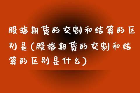 股指期货的交割和结算的区别是(股指期货的交割和结算的区别是什么)_https://www.zztgc.com_期货直播_第1张